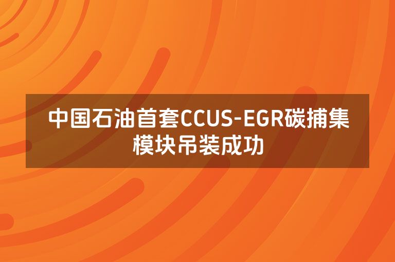 中国石油首套CCUS-EGR碳捕集模块吊装成功